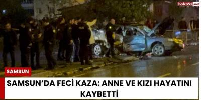 Samsun’da Feci Kaza: Anne ve Kızı Hayatını Kaybetti