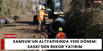 Samsun’un Altyapısında Yeni Dönem: SASKİ’den Rekor Yatırım