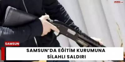 Samsun’da Eğitim Kurumuna Silahlı Saldırı