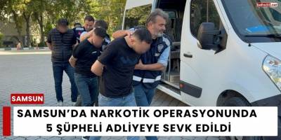 Samsun’da Narkotik Operasyonunda 5 Şüpheli Adliyeye Sevk Edildi