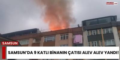 Samsun’da 9 Katlı Binanın Çatısı Alev Alev Yandı!