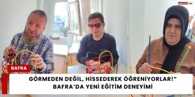 Görmeden Değil, Hissederek Öğreniyorlar!” Bafra’da Yeni Eğitim Deneyimi