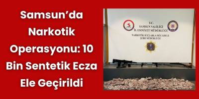 Samsun’da Narkotik Operasyonu: 10 Bin Sentetik Ecza Ele Geçirildi