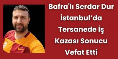 Bafra'lı Serdar Dur İstanbul'da Tersanede İş Kazası Sonucu Vefat Etti