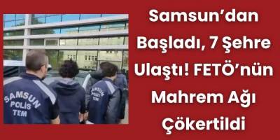 Samsun’dan Başladı, 7 Şehre Ulaştı! FETÖ’nün Mahrem Ağı Çökertildi