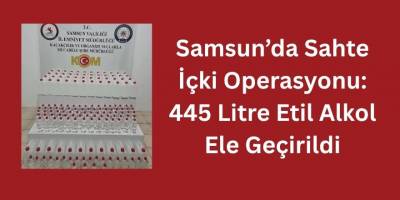 Samsun’da Sahte İçki Operasyonu: 445 Litre Etil Alkol Ele Geçirildi