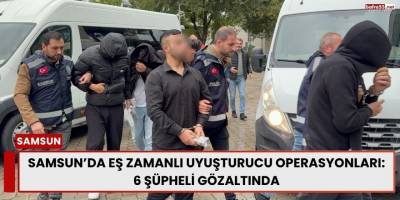 Samsun’da Eş Zamanlı Uyuşturucu Operasyonları: 6 Şüpheli Gözaltında