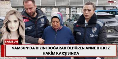 Samsun’da Kızını Boğarak Öldüren Anne İlk Kez Hakim Karşısında