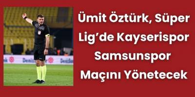 Ümit Öztürk, Süper Lig’de Kayserispor–Samsunspor Maçını Yönetecek