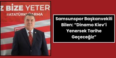 Samsunspor Başkanvekili Bilen: “Dinamo Kiev’i Yenersek Tarihe Geçeceğiz”