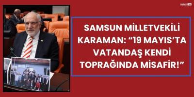 Samsun Milletvekili Karaman: “19 Mayıs’ta Vatandaş Kendi Toprağında Misafir!”