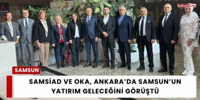 SAMSİAD ve OKA, Ankara’da Samsun’un Yatırım Geleceğini Görüştü