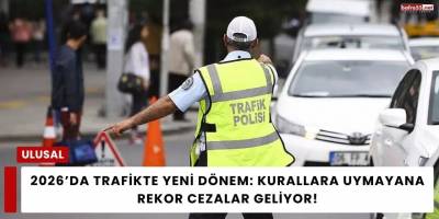 2026’da Trafikte Yeni Dönem: Kurallara Uymayana Rekor Cezalar Geliyor!