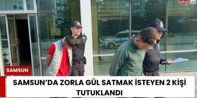 Samsun’da Zorla Gül Satmak İsteyen 2 Kişi Tutuklandı