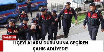 İlçeyi Alarm Durumuna Geçiren Şahıs Adliyede!