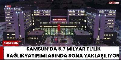 Samsun’da 5,7 Milyar TL’lik Sağlık Yatırımlarında Sona Yaklaşılıyor