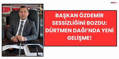 Başkan Özdemir Sessizliğini Bozdu: Dürtmen Dağı’nda Yeni Gelişme!