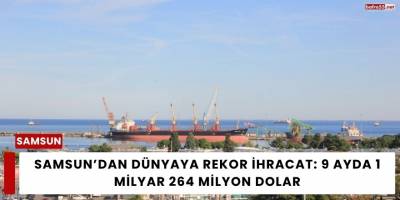 Samsun’dan Dünyaya Rekor İhracat: 9 Ayda 1 Milyar 264 Milyon Dolar
