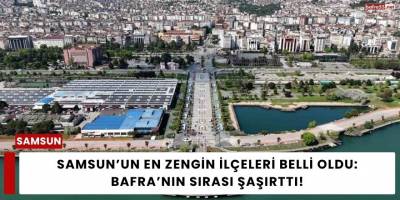 Samsun’un En Zengin İlçeleri Belli Oldu: Bafra’nın Sırası Şaşırttı!