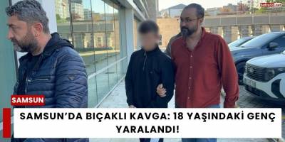 Samsun’da Bıçaklı Kavga: 18 Yaşındaki Genç Yaralandı