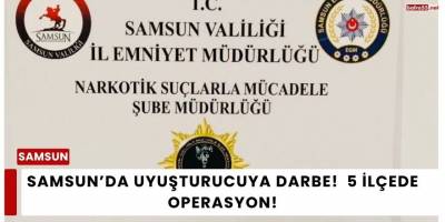 Samsun’da Uyuşturucuya Darbe:  5 İlçede Operasyon!