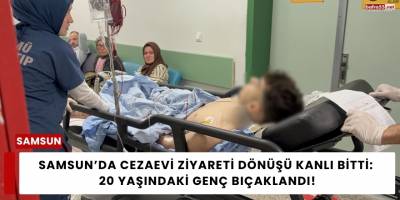 Samsun’da Cezaevi Ziyareti Dönüşü Kanlı Bitti: 20 Yaşındaki Genç Bıçaklandı