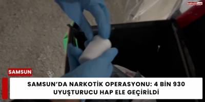 Samsun’da Narkotik Operasyonu: 4 Bin 930 Uyuşturucu Hap Ele Geçirildi