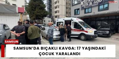 Samsun’da Bıçaklı Kavga: 17 Yaşındaki Çocuk Yaralandı