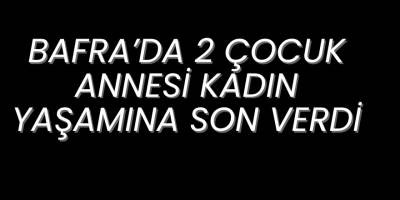 Bafra’da 2 Çocuk Annesi Kadın Yaşamına Son Verdi