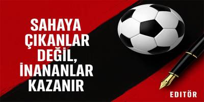 Sahaya Çıkanlar Değil, İnananlar Kazanır