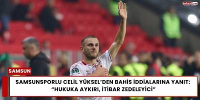 Samsunsporlu Celil Yüksel’den Bahis İddialarına Yanıt:  “Hukuka Aykırı, İtibar Zedeleyici”