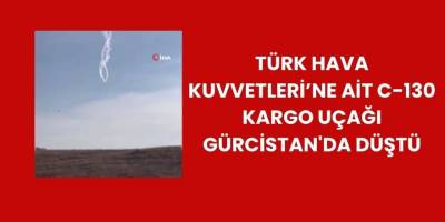 Türk Hava Kuvvetleri’ne Ait C-130 Kargo Uçağı Gürcistan'da Düştü