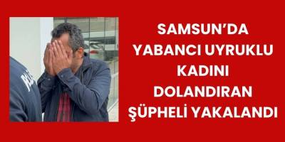 Samsun’da Yabancı Uyruklu Kadını 50Bin Tl Dolandıran Şüpheli Yakalandı