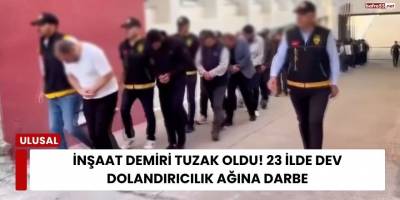 İnşaat Demiri Tuzak Oldu! 23 İlde Dev Dolandırıcılık Ağına Darbe