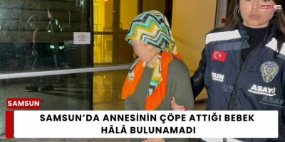 Samsun’da Annesinin Çöpe Attığı Bebek Hâlâ Bulunamadı