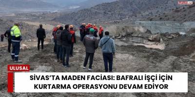 Sivas’ta Maden Faciası: Bafralı İşçi İçin Kurtarma Operasyonu Devam Ediyor