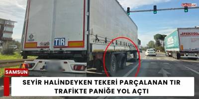 Seyir Halindeyken Tekeri Parçalanan Tır Trafikte Paniğe Yol Açtı