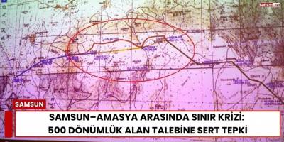 Samsun–Amasya Arasında Sınır Krizi: 500 Dönümlük Alan Talebine Sert Tepki