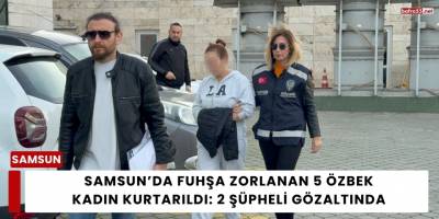 Samsun’da Fuhşa Zorlanan 5 Özbek Kadın Kurtarıldı: 2 Şüpheli Gözaltında