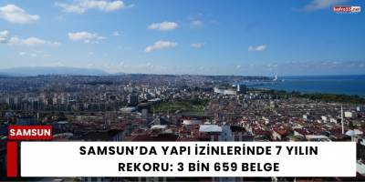 Samsun’da Yapı İzinlerinde 7 Yılın Rekoru: 3 bin 659 Belge