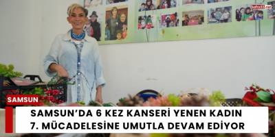 Samsun’da 6 Kez Kanseri Yenen Kadın 7. Mücadelesine Umutla Devam Ediyor