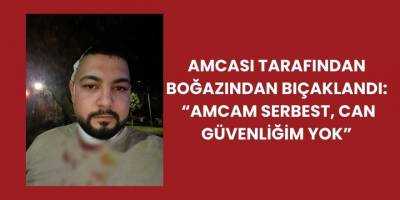 Amcası Tarafından boğazından Bıçaklandı:  “Amcam Serbest, Can Güvenliğim Yok”