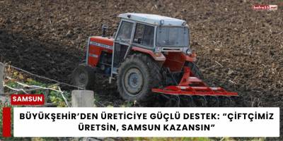 Büyükşehir’den Üreticiye Güçlü Destek: “Çiftçimiz Üretsin, Samsun Kazansın”