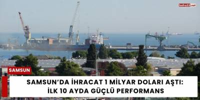 Samsun’da İhracat 1 Milyar Doları Aştı: İlk 10 Ayda Güçlü Performans