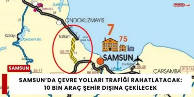 Samsun’da Çevre Yolları Trafiği Rahatlatacak: 10 Bin Araç Şehir Dışına Çekilecek