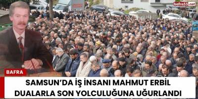 Samsun’da İş İnsanı Mahmut Erbil Dualarla Son Yolculuğuna Uğurlandı