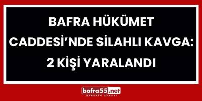 Bafra Hükümet Caddesi’nde Silahlı Kavga: 2 Kişi Yaralandı