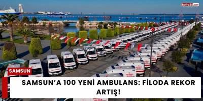 Samsun’a 100 Yeni Ambulans: Filoda Rekor Artış!