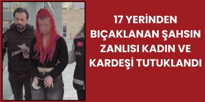 17 Yerinden Bıçaklanan Şahsın Zanlısı Kadın ve Kardeşi Tutuklandı