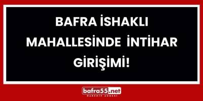 Bafra İshaklı Mahallesinde  İntihar Girişimi!